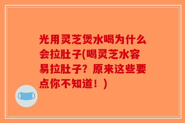 光用灵芝煲水喝为什么会拉肚子(喝灵芝水容易拉肚子？原来这些要点你不知道！)-第1张图片-破壁灵芝孢子粉研究指南