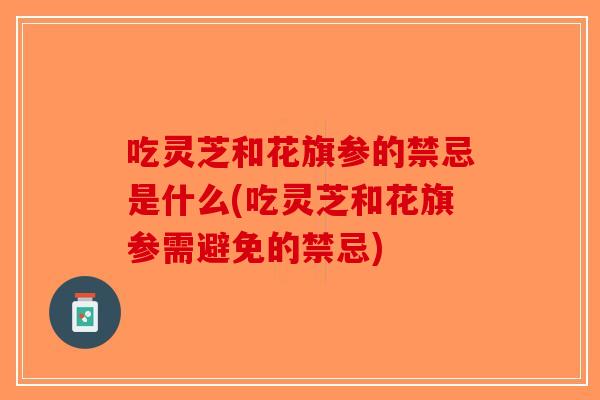 吃灵芝和花旗参的禁忌是什么(吃灵芝和花旗参需避免的禁忌)-第1张图片-破壁灵芝孢子粉研究指南