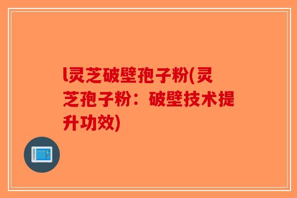 l灵芝破壁孢子粉(灵芝孢子粉：破壁技术提升功效)-第1张图片-破壁灵芝孢子粉研究指南