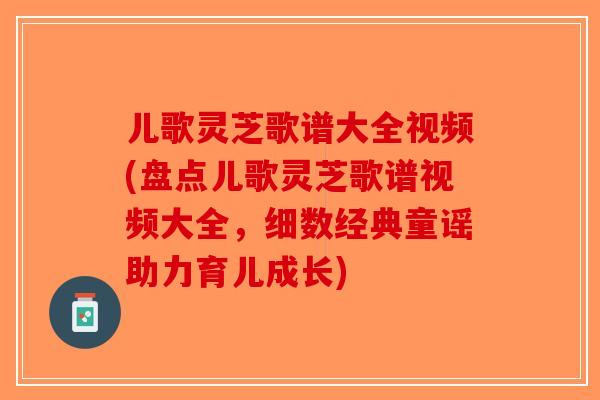 儿歌灵芝歌谱大全视频(盘点儿歌灵芝歌谱视频大全，细数经典童谣助力育儿成长)-第1张图片-破壁灵芝孢子粉研究指南