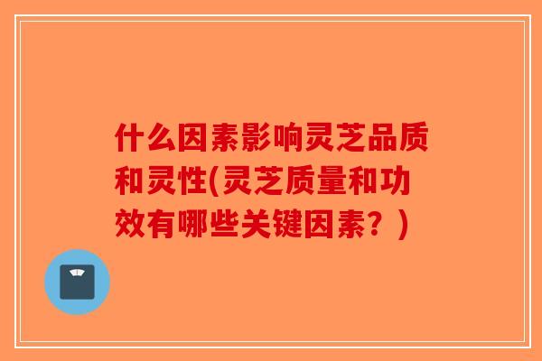 什么因素影响灵芝品质和灵性(灵芝质量和功效有哪些关键因素?)-第1张图片-破壁灵芝孢子粉研究指南 什么因素影响灵芝品质和灵性(灵芝质量和功效有哪些关键因素?)-第1张图片-破壁灵芝孢子粉研究指南