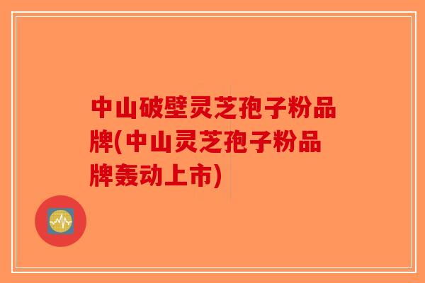 中山破壁灵芝孢子粉品牌(中山灵芝孢子粉品牌轰动上市)-第1张图片-破壁灵芝孢子粉研究指南 中山破壁灵芝孢子粉品牌(中山灵芝孢子粉品牌轰动上市)-第1张图片-破壁灵芝孢子粉研究指南