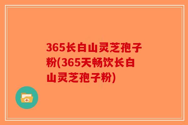 365长白山灵芝孢子粉(365天畅饮长白山灵芝孢子粉)-第1张图片-破壁灵芝孢子粉研究指南 365长白山灵芝孢子粉(365天畅饮长白山灵芝孢子粉)-第1张图片-破壁灵芝孢子粉研究指南