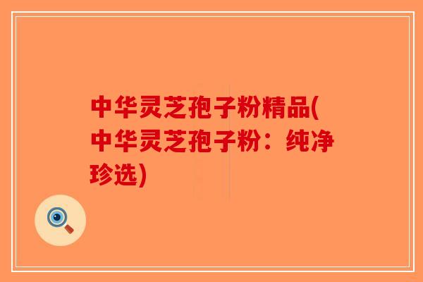 中华灵芝孢子粉精品(中华灵芝孢子粉:纯净珍选)-第1张图片-破壁灵芝孢子粉研究指南 中华灵芝孢子粉精品(中华灵芝孢子粉:纯净珍选)-第1张图片-破壁灵芝孢子粉研究指南