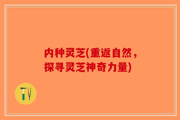内种灵芝(重返自然，探寻灵芝神奇力量)-第1张图片-破壁灵芝孢子粉研究指南