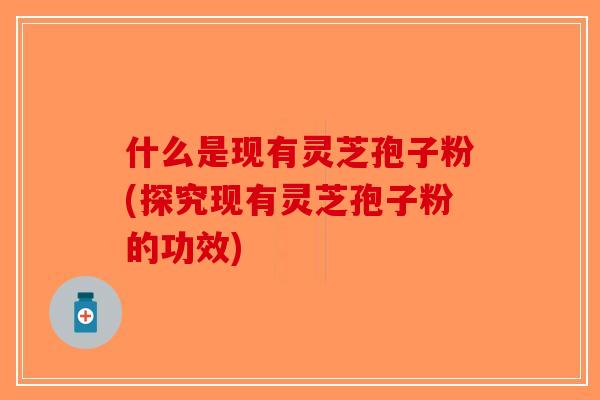 什么是现有灵芝孢子粉(探究现有灵芝孢子粉的功效)-第1张图片-破壁灵芝孢子粉研究指南
