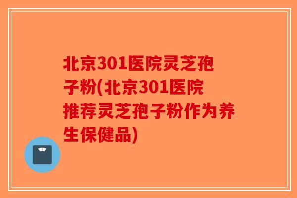 北京301医院灵芝孢子粉(北京301医院推荐灵芝孢子粉作为养生保健品)-第1张图片-破壁灵芝孢子粉研究指南