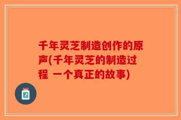 千年灵芝制造创作的原声(千年灵芝的制造过程 一个真正的故事)-第1张图片-破壁灵芝孢子粉研究指南 千年灵芝制造创作的原声(千年灵芝的制造过程 一个真正的故事)-第1张图片-破壁灵芝孢子粉研究指南