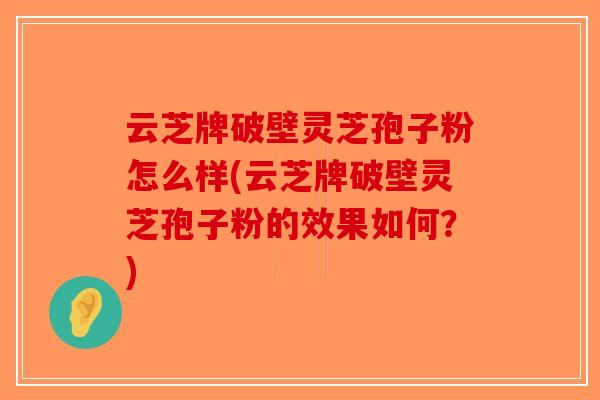 云芝牌破壁灵芝孢子粉怎么样(云芝牌破壁灵芝孢子粉的效果如何?)-第1张图片-破壁灵芝孢子粉研究指南 云芝牌破壁灵芝孢子粉怎么样(云芝牌破壁灵芝孢子粉的效果如何?)-第1张图片-破壁灵芝孢子粉研究指南