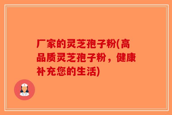 厂家的灵芝孢子粉(高品质灵芝孢子粉，健康补充您的生活)-第1张图片-破壁灵芝孢子粉研究指南