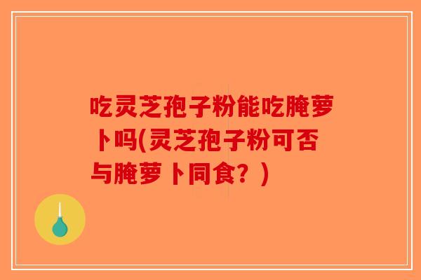 吃灵芝孢子粉能吃腌萝卜吗(灵芝孢子粉可否与腌萝卜同食？)-第1张图片-破壁灵芝孢子粉研究指南