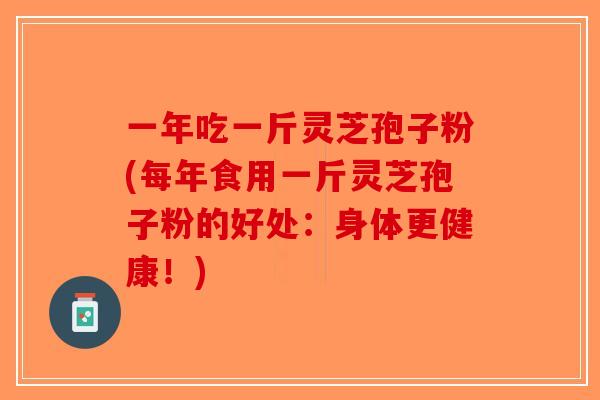 一年吃一斤灵芝孢子粉(每年食用一斤灵芝孢子粉的好处:身体更健康!)-第1张图片-破壁灵芝孢子粉研究指南 一年吃一斤灵芝孢子粉(每年食用一斤灵芝孢子粉的好处:身体更健康!)-第1张图片-破壁灵芝孢子粉研究指南