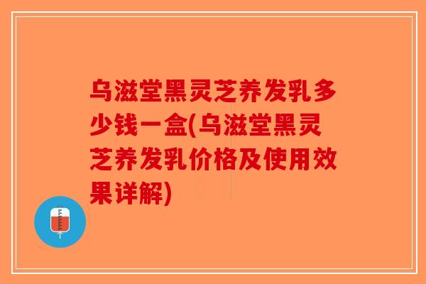 乌滋堂黑灵芝养发乳多少钱一盒(乌滋堂黑灵芝养发乳价格及使用效果详解)-第1张图片-破壁灵芝孢子粉研究指南 乌滋堂黑灵芝养发乳多少钱一盒(乌滋堂黑灵芝养发乳价格及使用效果详解)-第1张图片-破壁灵芝孢子粉研究指南