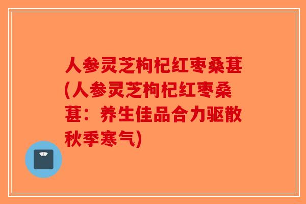 人参灵芝枸杞红枣桑葚(人参灵芝枸杞红枣桑葚:养生佳品合力驱散秋季寒气)-第1张图片-破壁灵芝孢子粉研究指南 人参灵芝枸杞红枣桑葚(人参灵芝枸杞红枣桑葚:养生佳品合力驱散秋季寒气)-第1张图片-破壁灵芝孢子粉研究指南