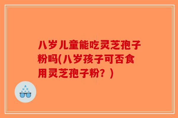 八岁儿童能吃灵芝孢子粉吗(八岁孩子可否食用灵芝孢子粉?)-第1张图片-破壁灵芝孢子粉研究指南 八岁儿童能吃灵芝孢子粉吗(八岁孩子可否食用灵芝孢子粉?)-第1张图片-破壁灵芝孢子粉研究指南