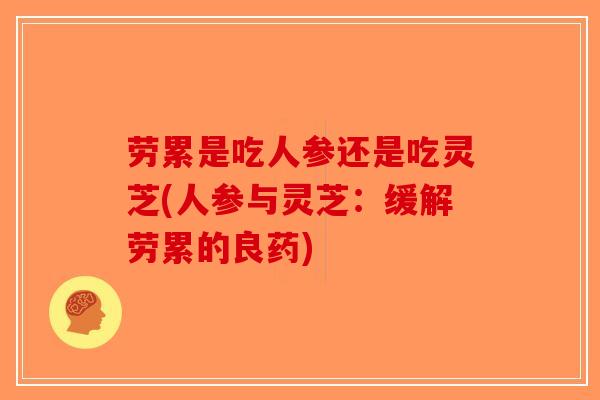 劳累是吃人参还是吃灵芝(人参与灵芝:缓解劳累的良药)-第1张图片-破壁灵芝孢子粉研究指南 劳累是吃人参还是吃灵芝(人参与灵芝:缓解劳累的良药)-第1张图片-破壁灵芝孢子粉研究指南