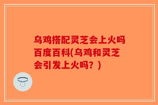 乌鸡搭配灵芝会上火吗百度百科(乌鸡和灵芝会引发上火吗？)-第1张图片-破壁灵芝孢子粉研究指南
