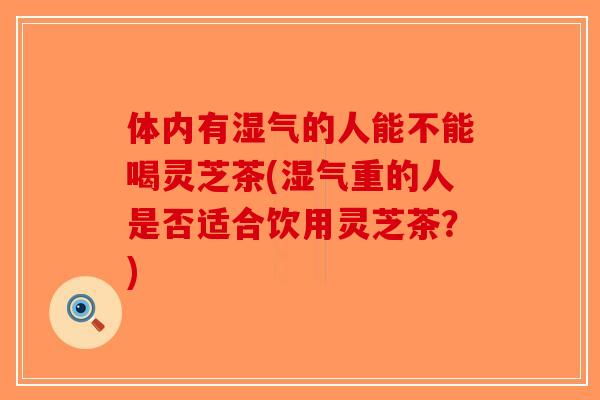 体内有湿气的人能不能喝灵芝茶(湿气重的人是否适合饮用灵芝茶？)-第1张图片-破壁灵芝孢子粉研究指南