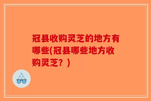冠县收购灵芝的地方有哪些(冠县哪些地方收购灵芝？)-第1张图片-破壁灵芝孢子粉研究指南