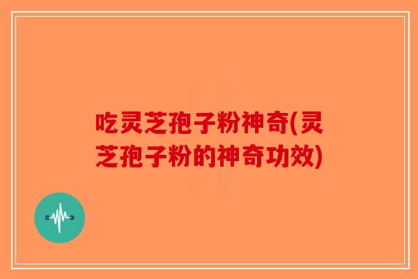 吃灵芝孢子粉神奇(灵芝孢子粉的神奇功效)-第1张图片-破壁灵芝孢子粉研究指南