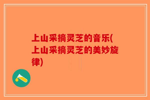 上山采摘灵芝的音乐(上山采摘灵芝的美妙旋律)-第1张图片-破壁灵芝孢子粉研究指南
