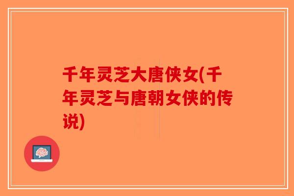 千年灵芝大唐侠女(千年灵芝与唐朝女侠的传说)-第1张图片-破壁灵芝孢子粉研究指南