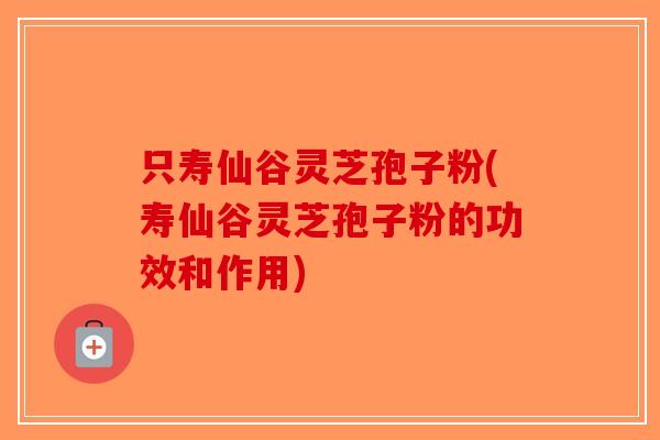 只寿仙谷灵芝孢子粉(寿仙谷灵芝孢子粉的功效和作用)-第1张图片-破壁灵芝孢子粉研究指南