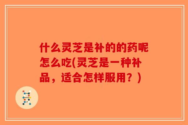 什么灵芝是补的的药呢怎么吃(灵芝是一种补品，适合怎样服用？)-第1张图片-破壁灵芝孢子粉研究指南