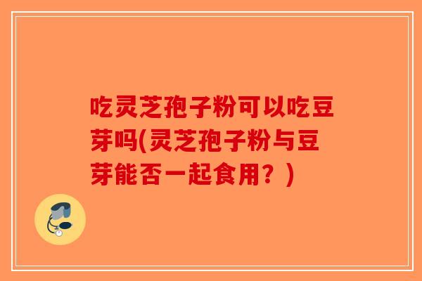 吃灵芝孢子粉可以吃豆芽吗(灵芝孢子粉与豆芽能否一起食用?)-第1张图片-破壁灵芝孢子粉研究指南 吃灵芝孢子粉可以吃豆芽吗(灵芝孢子粉与豆芽能否一起食用?)-第1张图片-破壁灵芝孢子粉研究指南