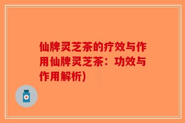 仙牌灵芝茶的疗效与作用仙牌灵芝茶：功效与作用解析)-第1张图片-破壁灵芝孢子粉研究指南