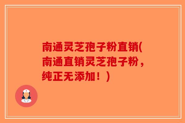 南通灵芝孢子粉直销(南通直销灵芝孢子粉，纯正无添加！)-第1张图片-破壁灵芝孢子粉研究指南