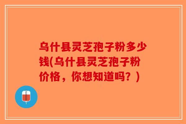乌什县灵芝孢子粉多少钱(乌什县灵芝孢子粉价格，你想知道吗？)-第1张图片-破壁灵芝孢子粉研究指南