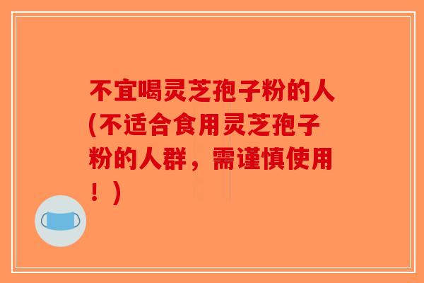 不宜喝灵芝孢子粉的人(不适合食用灵芝孢子粉的人群，需谨慎使用！)-第1张图片-破壁灵芝孢子粉研究指南