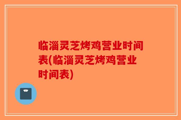 临淄灵芝烤鸡营业时间表(临淄灵芝烤鸡营业时间表)-第1张图片-破壁灵芝孢子粉研究指南
