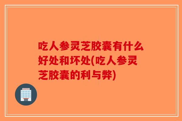 吃人参灵芝胶囊有什么好处和坏处(吃人参灵芝胶囊的利与弊)-第1张图片-破壁灵芝孢子粉研究指南