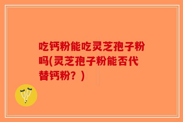 吃钙粉能吃灵芝孢子粉吗(灵芝孢子粉能否代替钙粉？)-第1张图片-破壁灵芝孢子粉研究指南