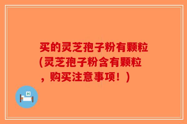 买的灵芝孢子粉有颗粒(灵芝孢子粉含有颗粒，购买注意事项！)-第1张图片-破壁灵芝孢子粉研究指南