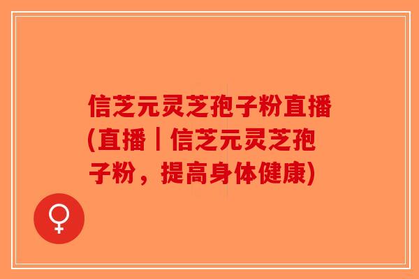 信芝元灵芝孢子粉直播(直播｜信芝元灵芝孢子粉，提高身体健康)-第1张图片-破壁灵芝孢子粉研究指南