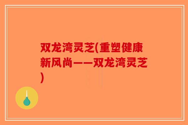 双龙湾灵芝(重塑健康新风尚——双龙湾灵芝)-第1张图片-破壁灵芝孢子粉研究指南