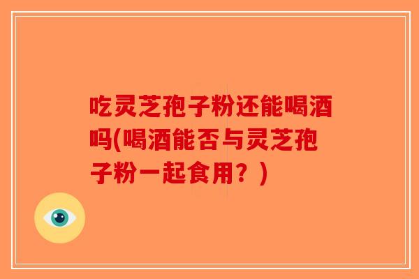 吃灵芝孢子粉还能喝酒吗(喝酒能否与灵芝孢子粉一起食用？)-第1张图片-破壁灵芝孢子粉研究指南