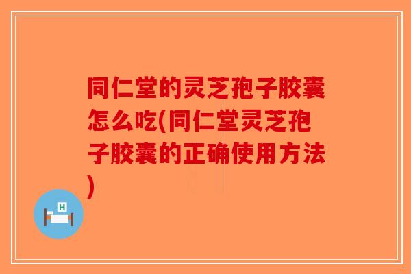 同仁堂的灵芝孢子胶囊怎么吃(同仁堂灵芝孢子胶囊的正确使用方法)-第1张图片-破壁灵芝孢子粉研究指南