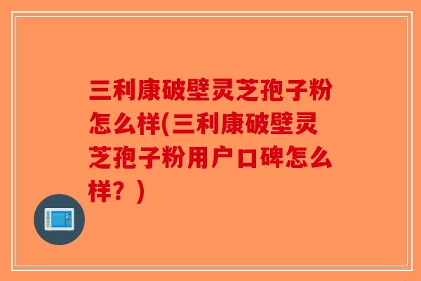 三利康破壁灵芝孢子粉怎么样(三利康破壁灵芝孢子粉用户口碑怎么样？)-第1张图片-破壁灵芝孢子粉研究指南