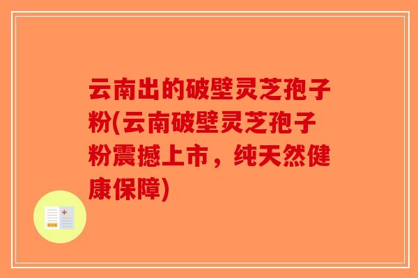 云南出的破壁灵芝孢子粉(云南破壁灵芝孢子粉震撼上市，纯天然健康保障)-第1张图片-破壁灵芝孢子粉研究指南