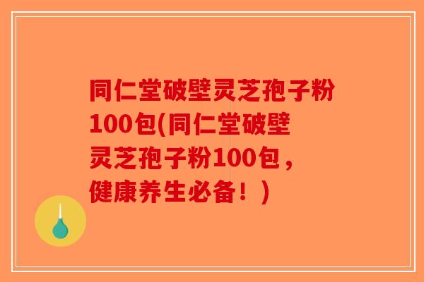 同仁堂破壁灵芝孢子粉100包(同仁堂破壁灵芝孢子粉100包,健康养生必备!)-第1张图片-破壁灵芝孢子粉研究指南 同仁堂破壁灵芝孢子粉100包(同仁堂破壁灵芝孢子粉100包,健康养生必备!)-第1张图片-破壁灵芝孢子粉研究指南