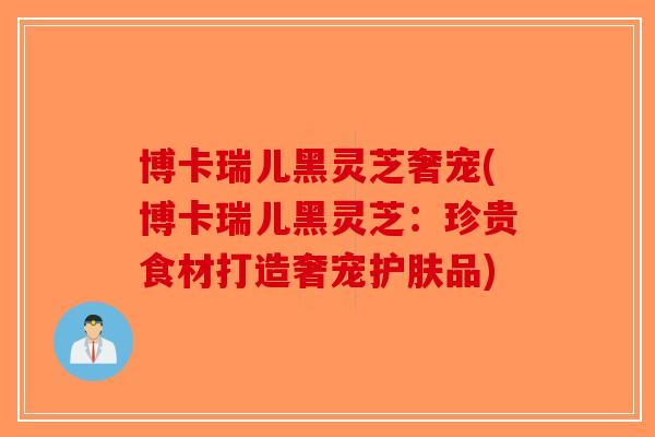博卡瑞儿黑灵芝奢宠(博卡瑞儿黑灵芝：珍贵食材打造奢宠护肤品)-第1张图片-破壁灵芝孢子粉研究指南