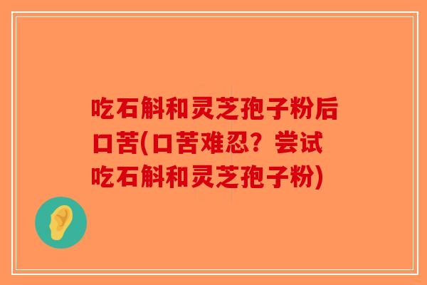 吃石斛和灵芝孢子粉后口苦(口苦难忍？尝试吃石斛和灵芝孢子粉)-第1张图片-破壁灵芝孢子粉研究指南