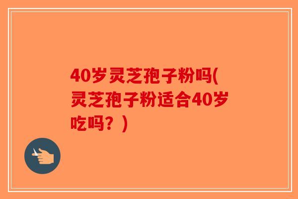 40岁灵芝孢子粉吗(灵芝孢子粉适合40岁吃吗？)-第1张图片-破壁灵芝孢子粉研究指南