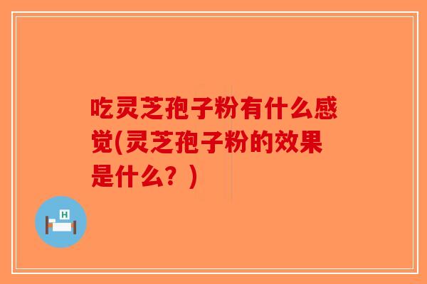 吃灵芝孢子粉有什么感觉(灵芝孢子粉的效果是什么？)-第1张图片-破壁灵芝孢子粉研究指南