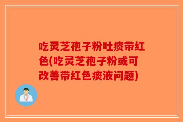 吃灵芝孢子粉吐痰带红色(吃灵芝孢子粉或可改善带红色痰液问题)-第1张图片-破壁灵芝孢子粉研究指南