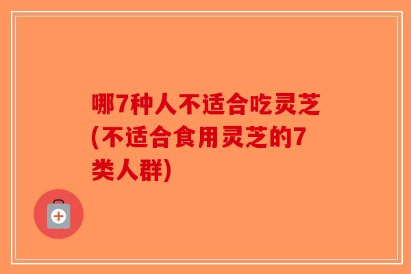 哪7种人不适合吃灵芝(不适合食用灵芝的7类人群)-第1张图片-破壁灵芝孢子粉研究指南